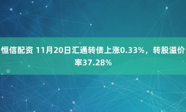 恒信配资 11月20日汇通转债上涨0.33%，转股溢价率37.28%