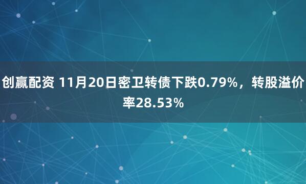创赢配资 11月20日密卫转债下跌0.79%，转股溢价率28.53%