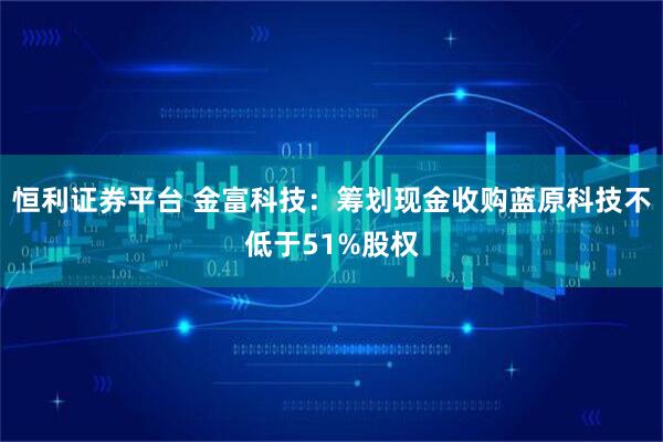 恒利证券平台 金富科技：筹划现金收购蓝原科技不低于51%股权