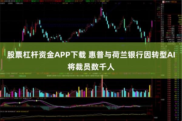 股票杠杆资金APP下载 惠普与荷兰银行因转型AI将裁员数千人