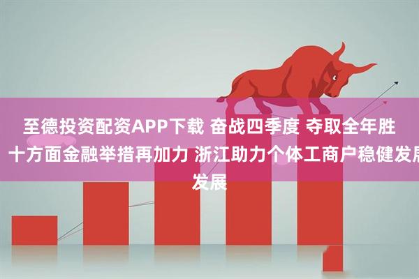 至德投资配资APP下载 奋战四季度 夺取全年胜丨十方面金融举措再加力 浙江助力个体工商户稳健发展