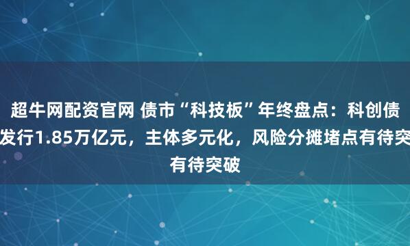超牛网配资官网 债市“科技板”年终盘点:科创债已发行1.85万亿元,主体多元化,风险分摊堵点有待突破