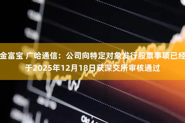 金富宝 广哈通信：公司向特定对象发行股票事项已经于2025年12月18日获深交所审核通过