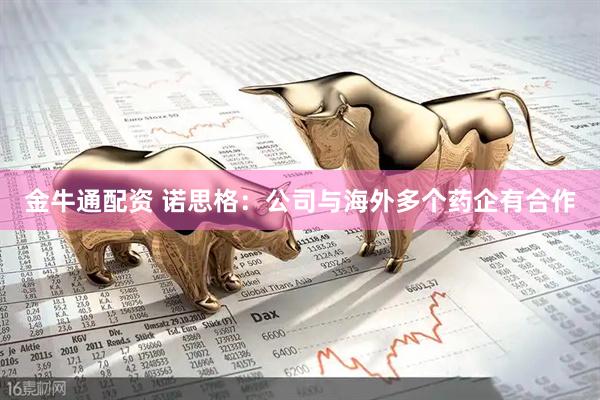 金牛通配资 诺思格：公司与海外多个药企有合作