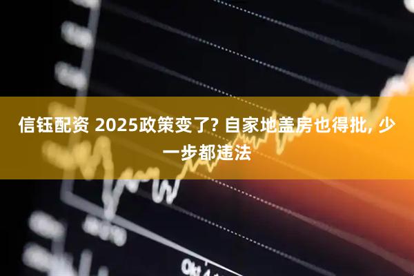 信钰配资 2025政策变了? 自家地盖房也得批, 少一步都违法