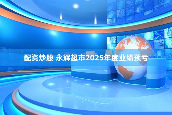 配资炒股 永辉超市2025年度业绩预亏