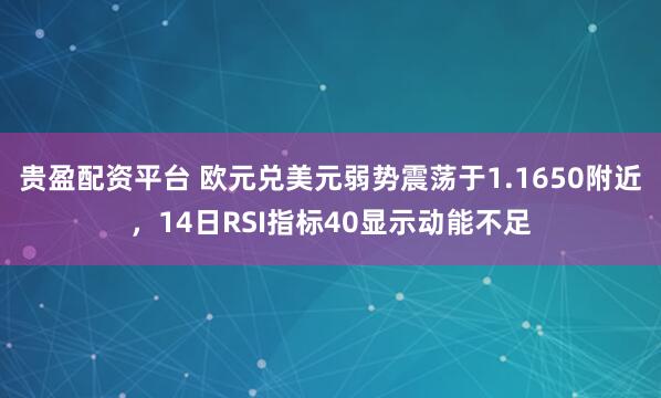 贵盈配资平台 欧元兑美元弱势震荡于1.1650附近，14日RSI指标40显示动能不足