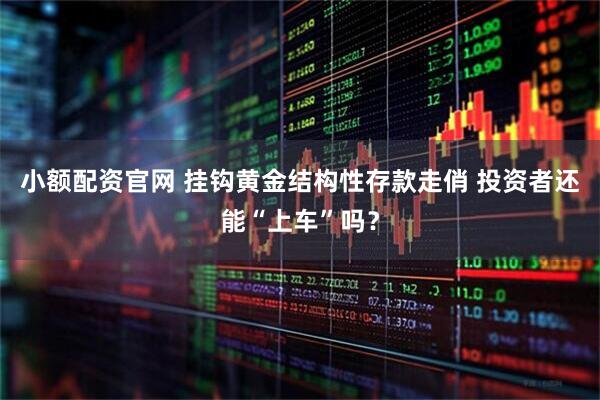 小额配资官网 挂钩黄金结构性存款走俏 投资者还能“上车”吗？