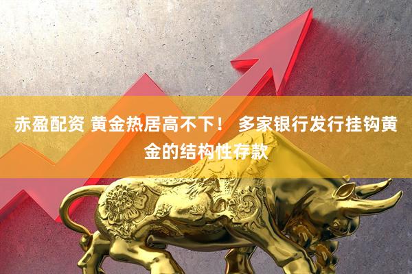 赤盈配资 黄金热居高不下！ 多家银行发行挂钩黄金的结构性存款