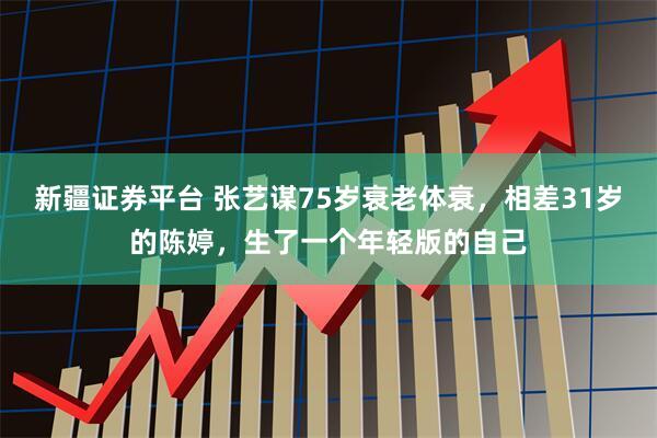 新疆证券平台 张艺谋75岁衰老体衰,相差31岁的陈婷,生了一个年轻版的自己