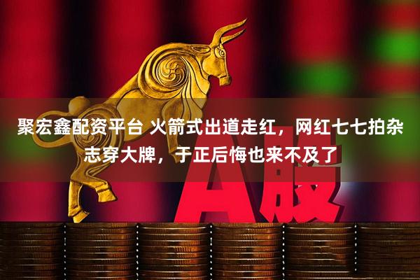 聚宏鑫配资平台 火箭式出道走红，网红七七拍杂志穿大牌，于正后悔也来不及了