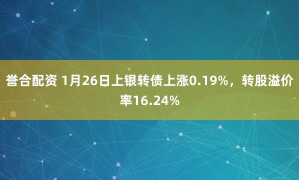 誉合配资 1月26日上银转债上涨0.19%,转股溢价率16.24%