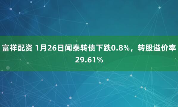 富祥配资 1月26日闻泰转债下跌0.8%，转股溢价率29.61%