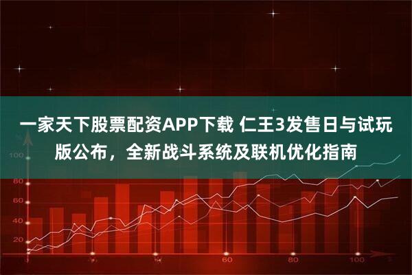 一家天下股票配资APP下载 仁王3发售日与试玩版公布，全新战斗系统及联机优化指南