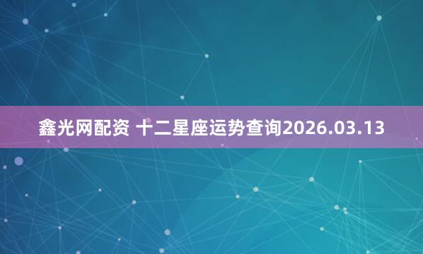 鑫光网配资 十二星座运势查询2026.03.13
