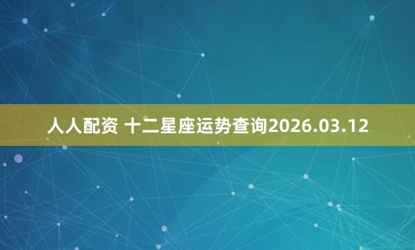 人人配资 十二星座运势查询2026.03.12