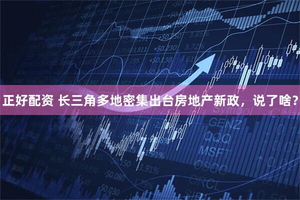 正好配资 长三角多地密集出台房地产新政，说了啥？