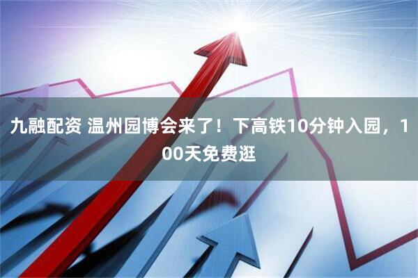 九融配资 温州园博会来了！下高铁10分钟入园，100天免费逛