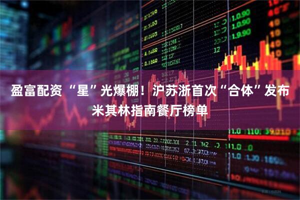 盈富配资 “星”光爆棚！沪苏浙首次“合体”发布米其林指南餐厅榜单