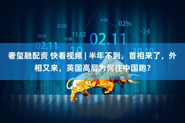 奢玺融配资 快看视频 | 半年不到，首相来了，外相又来，英国高层为何往中国跑？