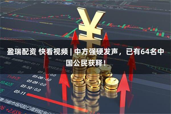 盈瑞配资 快看视频 | 中方强硬发声，已有64名中国公民获释！