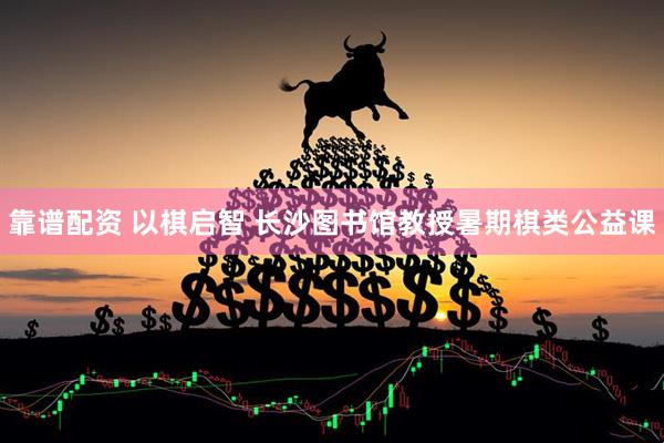 靠谱配资 以棋启智 长沙图书馆教授暑期棋类公益课