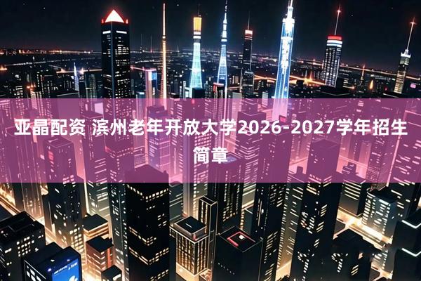 亚晶配资 滨州老年开放大学2026-2027学年招生简章