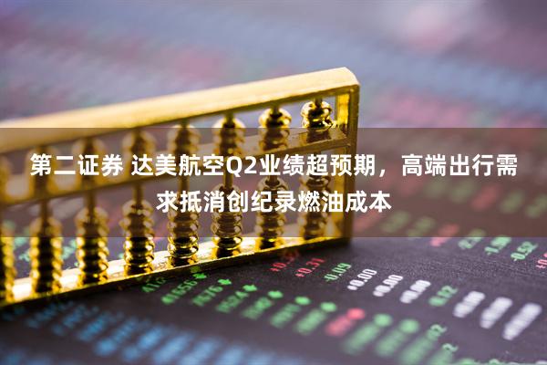 第二证券 达美航空Q2业绩超预期，高端出行需求抵消创纪录燃油成本