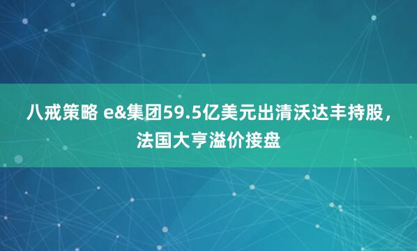 八戒策略 e&集团59.5亿美元出清沃达丰持股，法国大亨溢价接盘